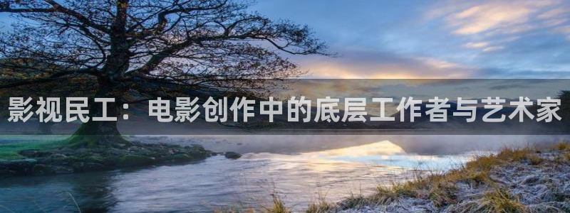精东影业麻豆天美星空：影视民工：电影创作中的底层工作者与艺术家