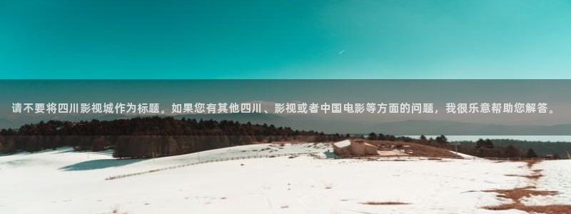国产麻豆日韩欧美久久：请不要将四川影视城作为标题。如果您有其他四川、影视或者中国电影等方面的问题，我很乐意帮助您解答。